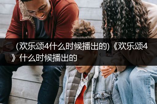 （欢乐颂4什么时候播出的)《欢乐颂4》什么时候播出的